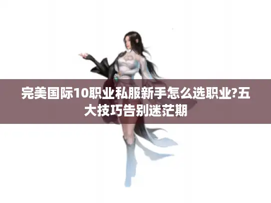 完美国际10职业私服新手怎么选职业?五大技巧告别迷茫期