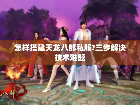 怎样搭建天龙八部私服?三步解决技术难题