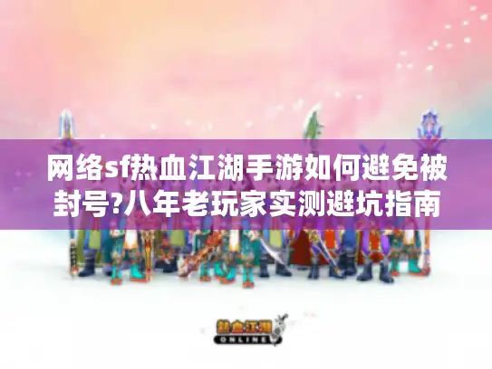 网络sf热血江湖手游如何避免被封号?八年老玩家实测避坑指南