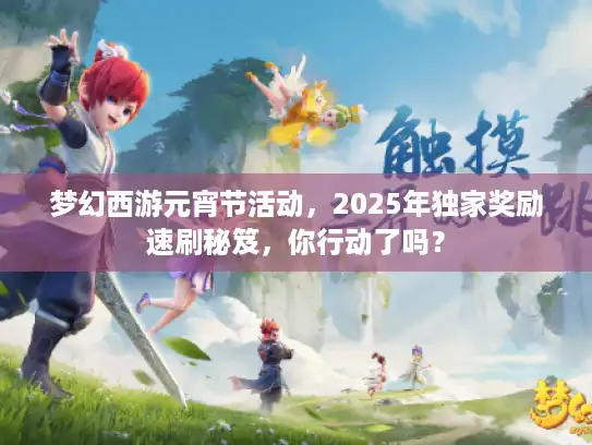 梦幻西游元宵节活动，2025年独家奖励速刷秘笈，你行动了吗？