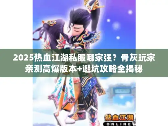 2025热血江湖私服哪家强？骨灰玩家亲测高爆版本+避坑攻略全揭秘