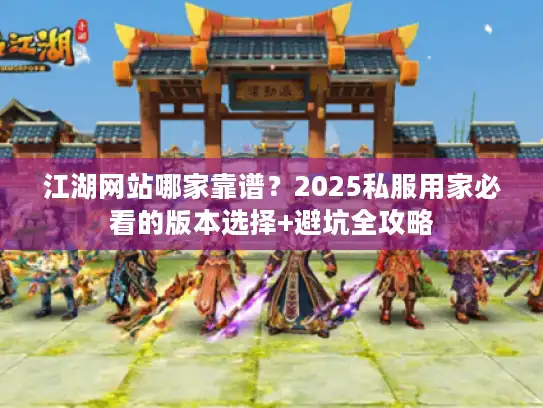 江湖网站哪家靠谱?2025私服用家必看的版本选择+避坑全攻略 江湖网站哪家靠谱?2025私服用家必看的版本选择+避坑全攻略