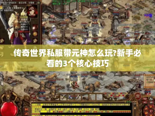 传奇世界私服带元神怎么玩?新手必看的3个核心技巧