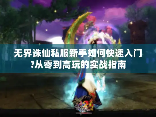 无界诛仙私服新手如何快速入门?从零到高玩的实战指南