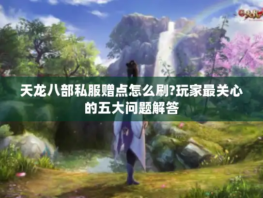 天龙八部私服赠点怎么刷?玩家最关心的五大问题解答