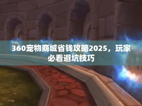360宠物商城省钱攻略2025，玩家必看避坑技巧