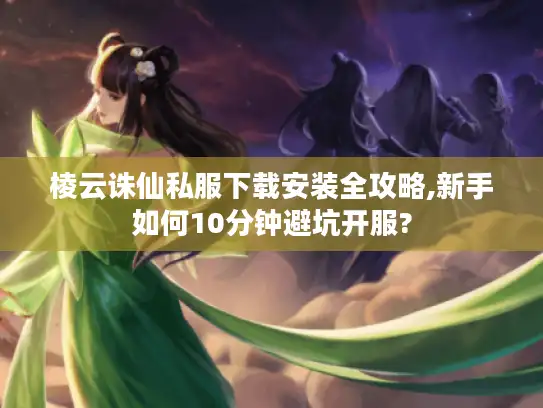 棱云诛仙私服下载安装全攻略,新手如何10分钟避坑开服?