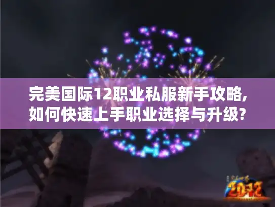 完美国际12职业私服新手攻略,如何快速上手职业选择与升级?