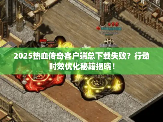 2025热血传奇客户端总下载失败？行动时效优化秘籍揭晓！