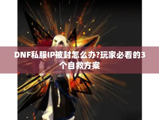 DNF私服IP被封怎么办?玩家必看的3个自救方案 DNF私服IP被封怎么办?玩家必看的3个自救方案
