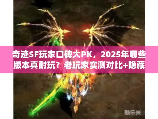 奇迹SF玩家口碑大PK，2025年哪些版本真耐玩？老玩家实测对比+隐藏福利揭秘