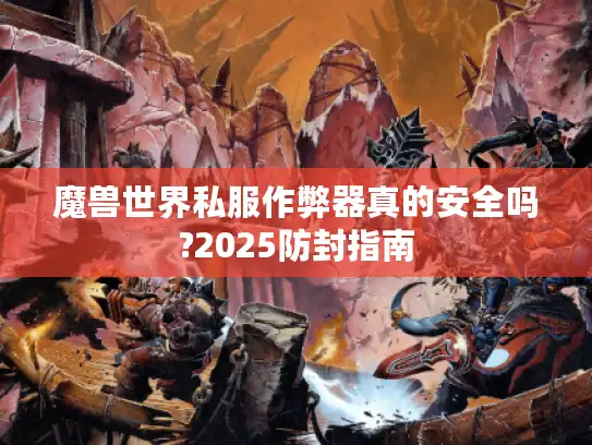 魔兽世界私服作弊器真的安全吗?2025防封指南 魔兽世界私服作弊器真的安全吗?2025防封指南