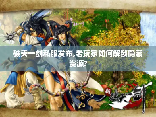 破天一剑私服发布,老玩家如何解锁隐藏资源? 破天一剑私服发布,老玩家如何解锁隐藏资源?