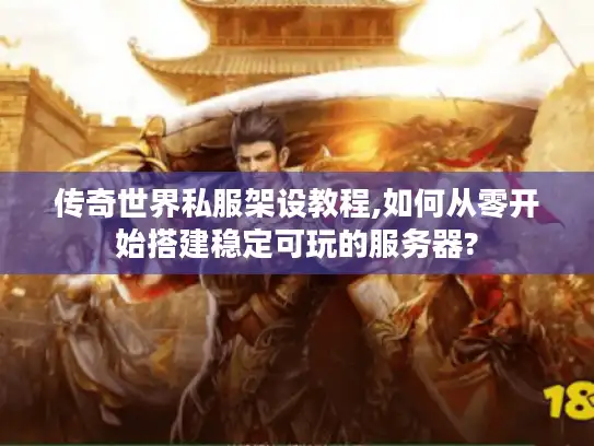 传奇世界私服架设教程,如何从零开始搭建稳定可玩的服务器?