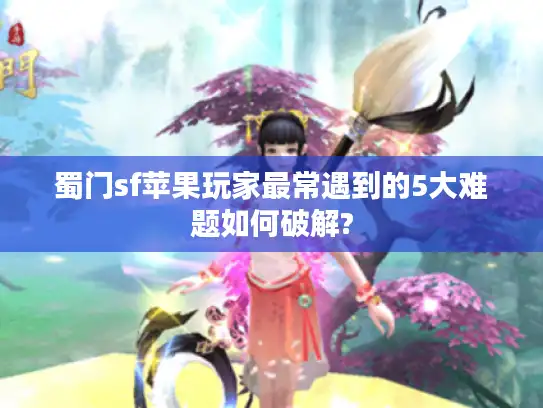 蜀门sf苹果玩家最常遇到的5大难题如何破解? 蜀门sf苹果玩家最常遇到的5大难题如何破解?