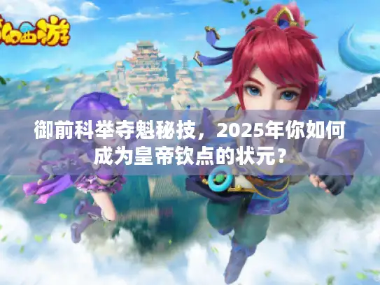 御前科举夺魁秘技，2025年你如何成为皇帝钦点的状元？