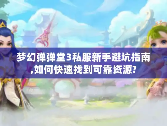 梦幻弹弹堂3私服新手避坑指南,如何快速找到可靠资源?