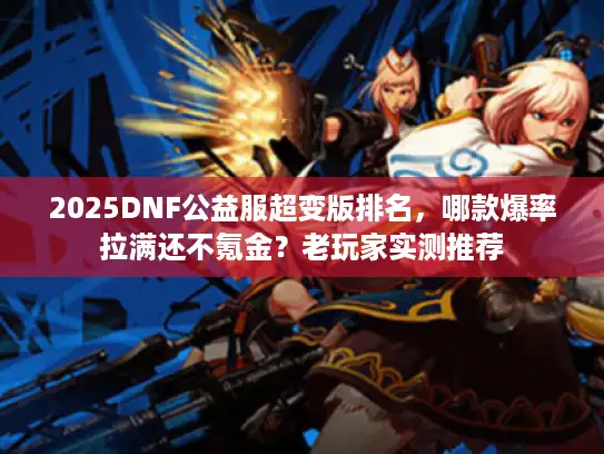 2025DNF公益服超变版排名,哪款爆率拉满还不氪金?老玩家实测推荐 2025DNF公益服超变版排名,哪款爆率拉满还不氪金?老玩家实测推荐