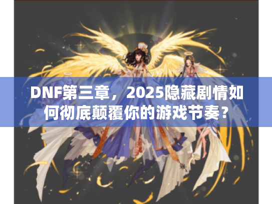 DNF第三章，2025隐藏剧情如何彻底颠覆你的游戏节奏？