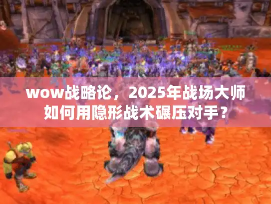 wow战略论，2025年战场大师如何用隐形战术碾压对手？