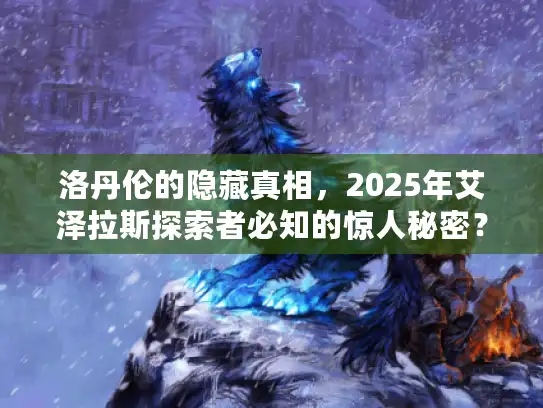 洛丹伦的隐藏真相，2025年艾泽拉斯探索者必知的惊人秘密？