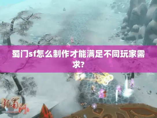 蜀门sf怎么制作才能满足不同玩家需求?