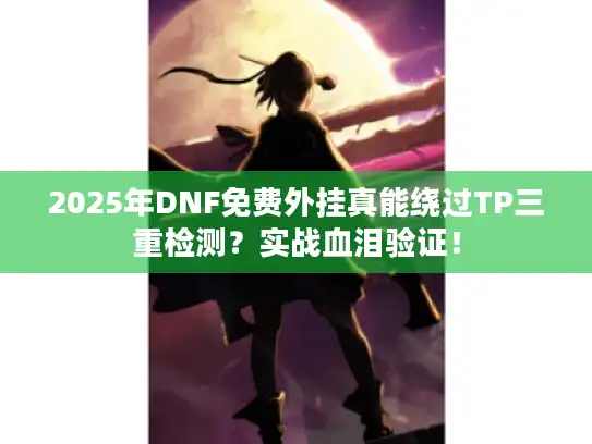 2025年DNF免费外挂真能绕过TP三重检测?实战血泪验证! 2025年DNF免费外挂真能绕过TP三重检测?实战血泪验证!