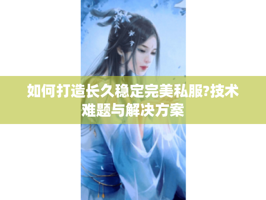 如何打造长久稳定完美私服?技术难题与解决方案