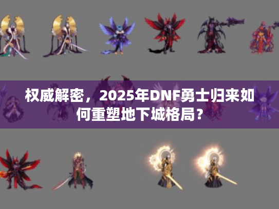 权威解密,2025年DNF勇士归来如何重塑地下城格局? 权威解密,2025年DNF勇士归来如何重塑地下城格局?