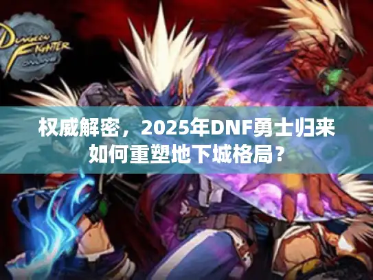 权威解密,2025年DNF勇士归来如何重塑地下城格局? 权威解密,2025年DNF勇士归来如何重塑地下城格局?