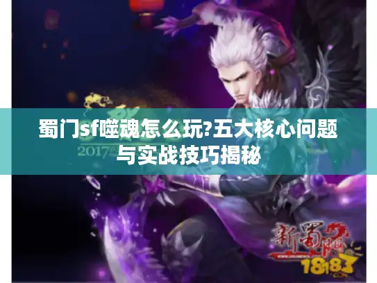 蜀门sf噬魂怎么玩?五大核心问题与实战技巧揭秘