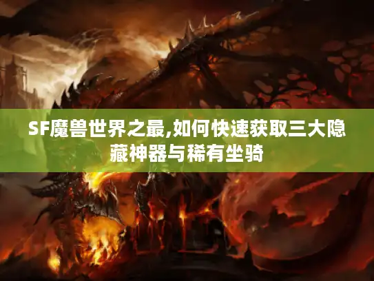 SF魔兽世界之最,如何快速获取三大隐藏神器与稀有坐骑