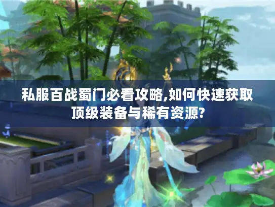 私服百战蜀门必看攻略,如何快速获取顶级装备与稀有资源?