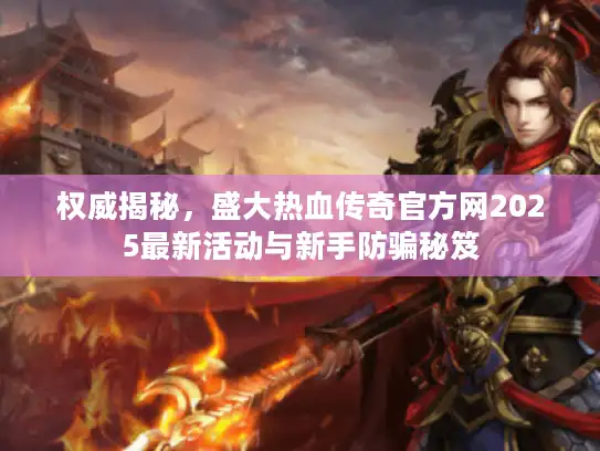 权威揭秘,盛大热血传奇官方网2025最新活动与新手防骗秘笈 权威揭秘,盛大热血传奇官方网2025最新活动与新手防骗秘笈