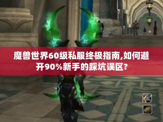 魔兽世界60级私服终极指南,如何避开90%新手的踩坑误区?
