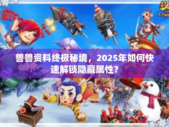 兽兽资料终极秘境，2025年如何快速解锁隐藏属性？