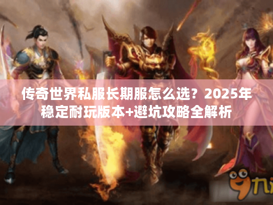 传奇世界私服长期服怎么选？2025年稳定耐玩版本+避坑攻略全解析