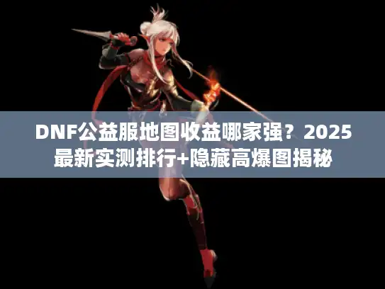 DNF公益服地图收益哪家强？2025最新实测排行+隐藏高爆图揭秘