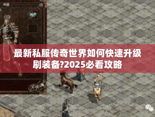 最新私服传奇世界如何快速升级刷装备?2025必看攻略 最新私服传奇世界如何快速升级刷装备?2025必看攻略