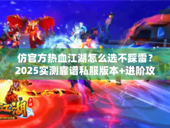 仿官方热血江湖怎么选不踩雷?2025实测靠谱私服版本+进阶攻略速递 仿官方热血江湖怎么选不踩雷?2025实测靠谱私服版本+进阶攻略速递
