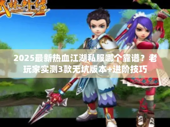 2025最新热血江湖私服哪个靠谱？老玩家实测3款无坑版本+进阶技巧