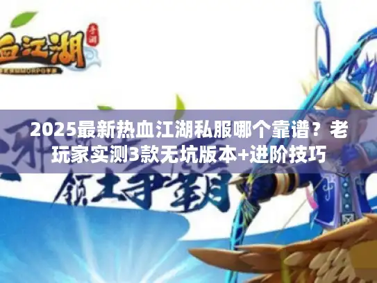 2025最新热血江湖私服哪个靠谱？老玩家实测3款无坑版本+进阶技巧