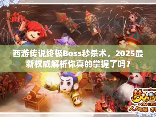 西游传说终极Boss秒杀术,2025最新权威解析你真的掌握了吗? 西游传说终极Boss秒杀术,2025最新权威解析你真的掌握了吗?