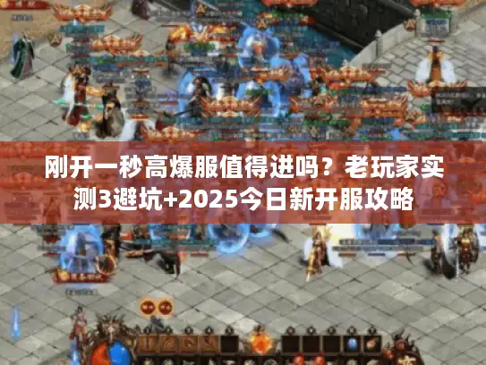 刚开一秒高爆服值得进吗？老玩家实测3避坑+2025今日新开服攻略