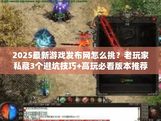 2025最新游戏发布网怎么挑？老玩家私藏3个避坑技巧+高玩必看版本推荐