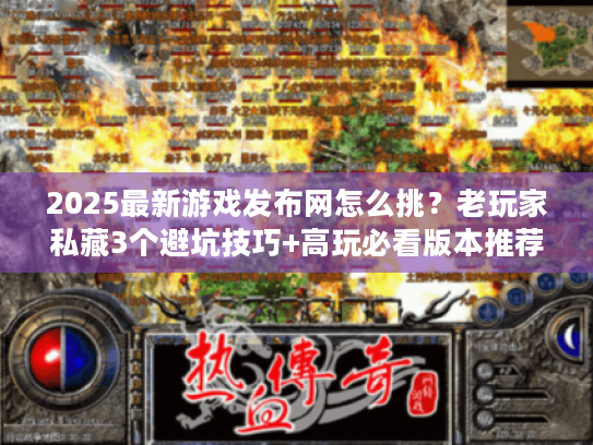 2025最新游戏发布网怎么挑？老玩家私藏3个避坑技巧+高玩必看版本推荐