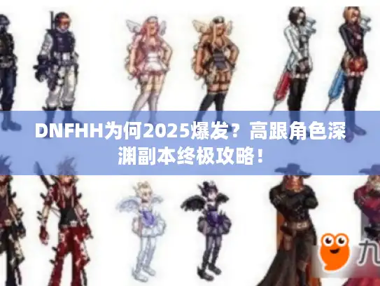 DNFHH为何2025爆发？高跟角色深渊副本终极攻略！