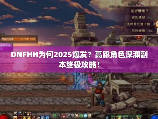 DNFHH为何2025爆发？高跟角色深渊副本终极攻略！