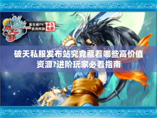 破天私服发布站究竟藏着哪些高价值资源?进阶玩家必看指南 破天私服发布站究竟藏着哪些高价值资源?进阶玩家必看指南