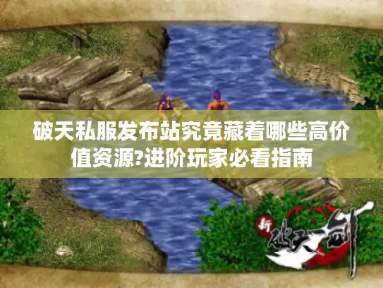 破天私服发布站究竟藏着哪些高价值资源?进阶玩家必看指南 破天私服发布站究竟藏着哪些高价值资源?进阶玩家必看指南
